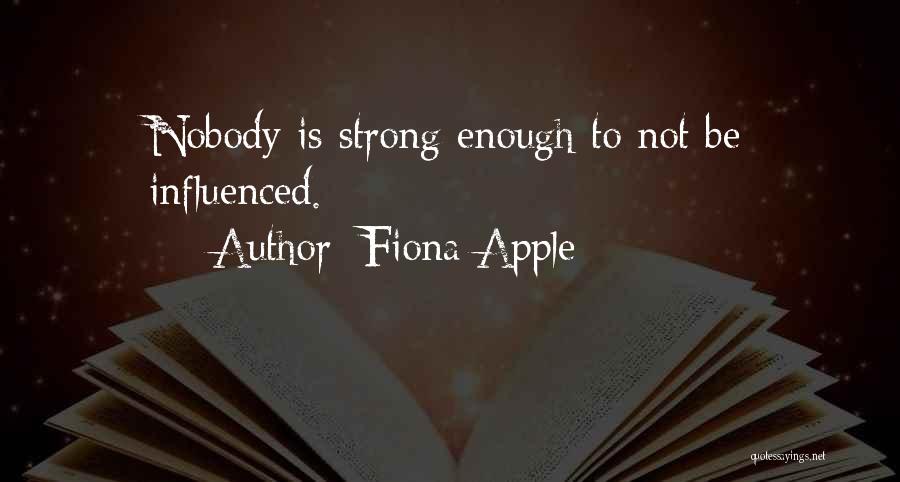 Fiona Apple Quotes: Nobody Is Strong Enough To Not Be Influenced.