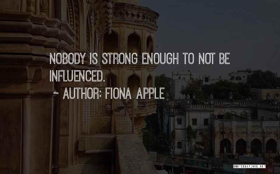 Fiona Apple Quotes: Nobody Is Strong Enough To Not Be Influenced.