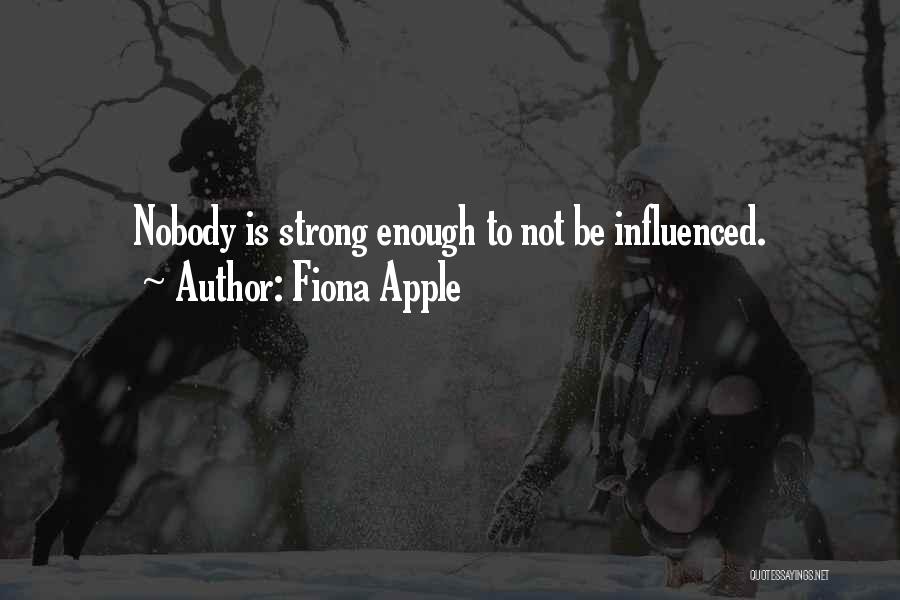 Fiona Apple Quotes: Nobody Is Strong Enough To Not Be Influenced.