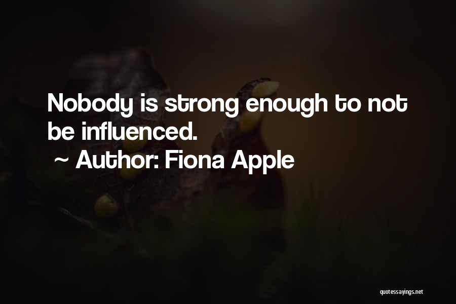 Fiona Apple Quotes: Nobody Is Strong Enough To Not Be Influenced.