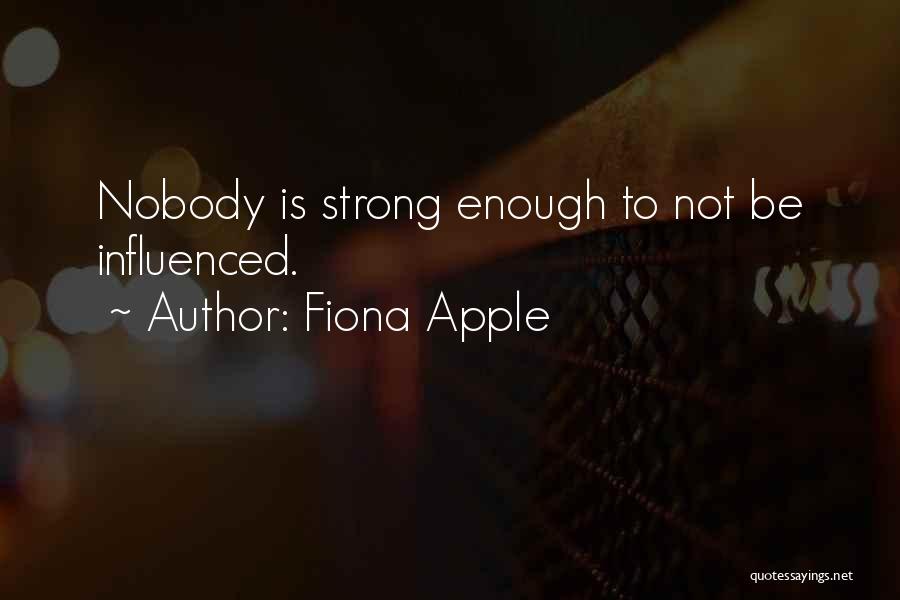 Fiona Apple Quotes: Nobody Is Strong Enough To Not Be Influenced.