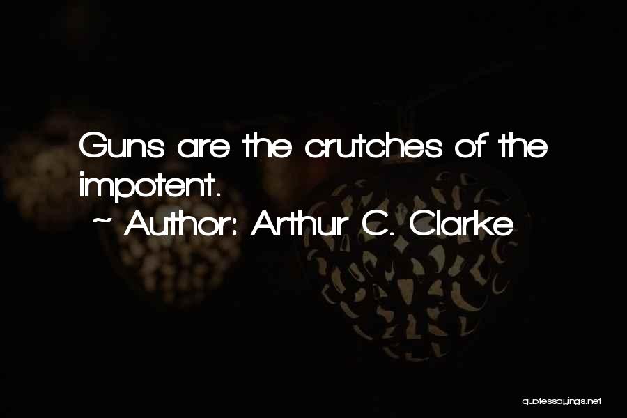 Arthur C. Clarke Quotes: Guns Are The Crutches Of The Impotent.