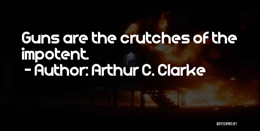 Arthur C. Clarke Quotes: Guns Are The Crutches Of The Impotent.
