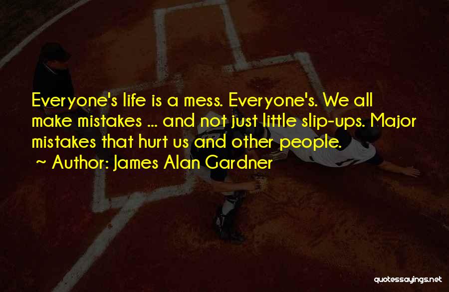 James Alan Gardner Quotes: Everyone's Life Is A Mess. Everyone's. We All Make Mistakes ... And Not Just Little Slip-ups. Major Mistakes That Hurt