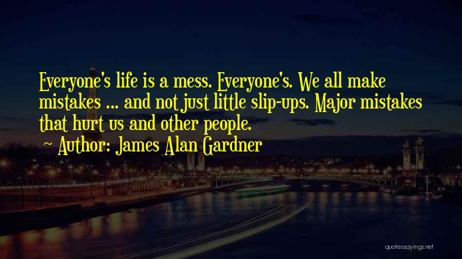 James Alan Gardner Quotes: Everyone's Life Is A Mess. Everyone's. We All Make Mistakes ... And Not Just Little Slip-ups. Major Mistakes That Hurt