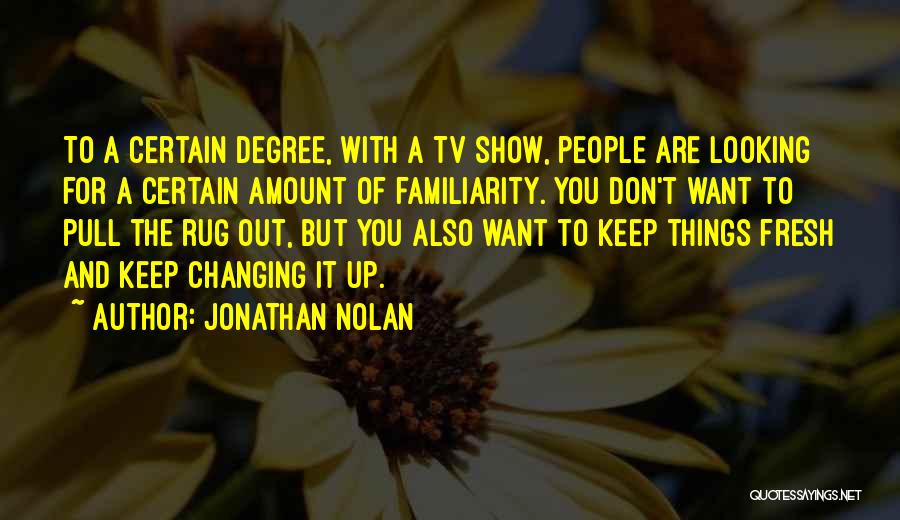 Jonathan Nolan Quotes: To A Certain Degree, With A Tv Show, People Are Looking For A Certain Amount Of Familiarity. You Don't Want