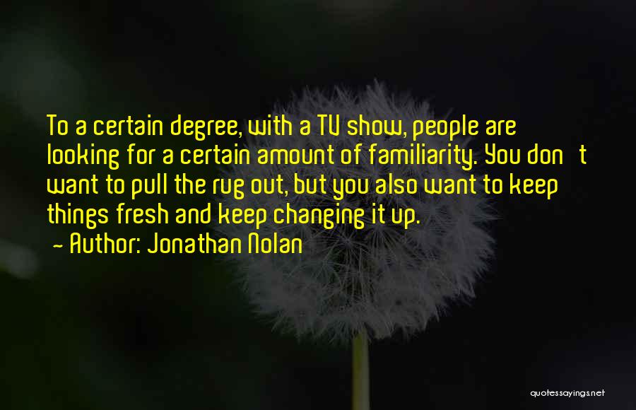 Jonathan Nolan Quotes: To A Certain Degree, With A Tv Show, People Are Looking For A Certain Amount Of Familiarity. You Don't Want