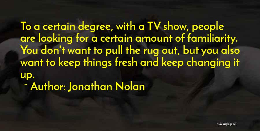 Jonathan Nolan Quotes: To A Certain Degree, With A Tv Show, People Are Looking For A Certain Amount Of Familiarity. You Don't Want