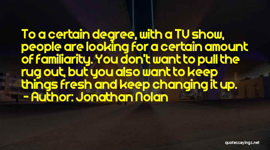 Jonathan Nolan Quotes: To A Certain Degree, With A Tv Show, People Are Looking For A Certain Amount Of Familiarity. You Don't Want