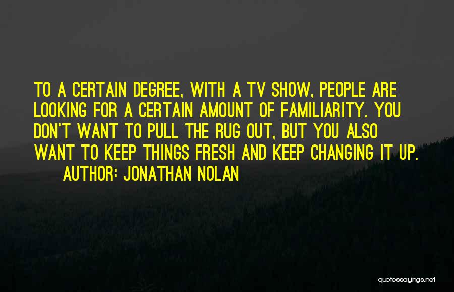 Jonathan Nolan Quotes: To A Certain Degree, With A Tv Show, People Are Looking For A Certain Amount Of Familiarity. You Don't Want