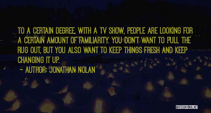 Jonathan Nolan Quotes: To A Certain Degree, With A Tv Show, People Are Looking For A Certain Amount Of Familiarity. You Don't Want