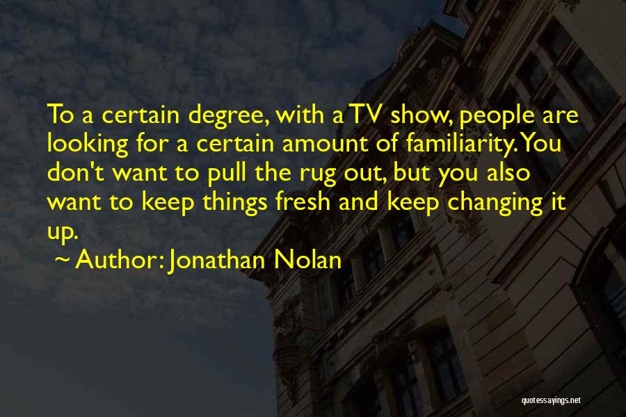 Jonathan Nolan Quotes: To A Certain Degree, With A Tv Show, People Are Looking For A Certain Amount Of Familiarity. You Don't Want