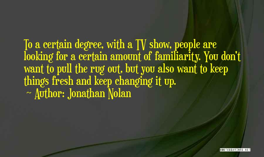 Jonathan Nolan Quotes: To A Certain Degree, With A Tv Show, People Are Looking For A Certain Amount Of Familiarity. You Don't Want