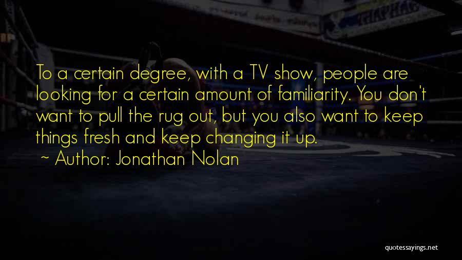 Jonathan Nolan Quotes: To A Certain Degree, With A Tv Show, People Are Looking For A Certain Amount Of Familiarity. You Don't Want