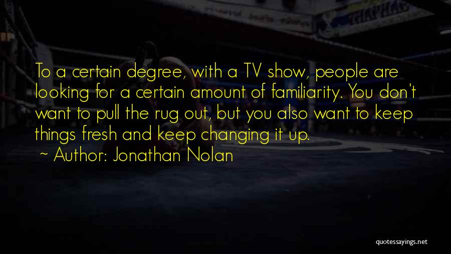 Jonathan Nolan Quotes: To A Certain Degree, With A Tv Show, People Are Looking For A Certain Amount Of Familiarity. You Don't Want