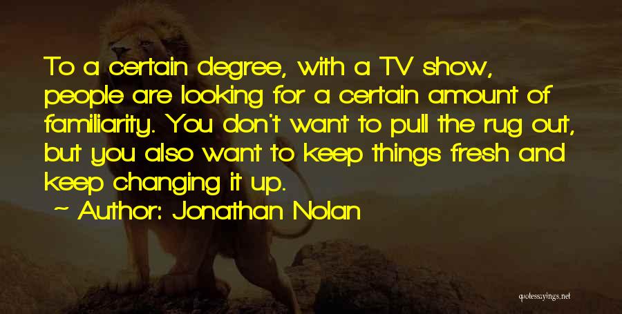 Jonathan Nolan Quotes: To A Certain Degree, With A Tv Show, People Are Looking For A Certain Amount Of Familiarity. You Don't Want