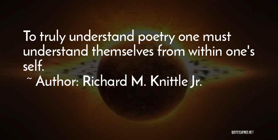 Richard M. Knittle Jr. Quotes: To Truly Understand Poetry One Must Understand Themselves From Within One's Self.