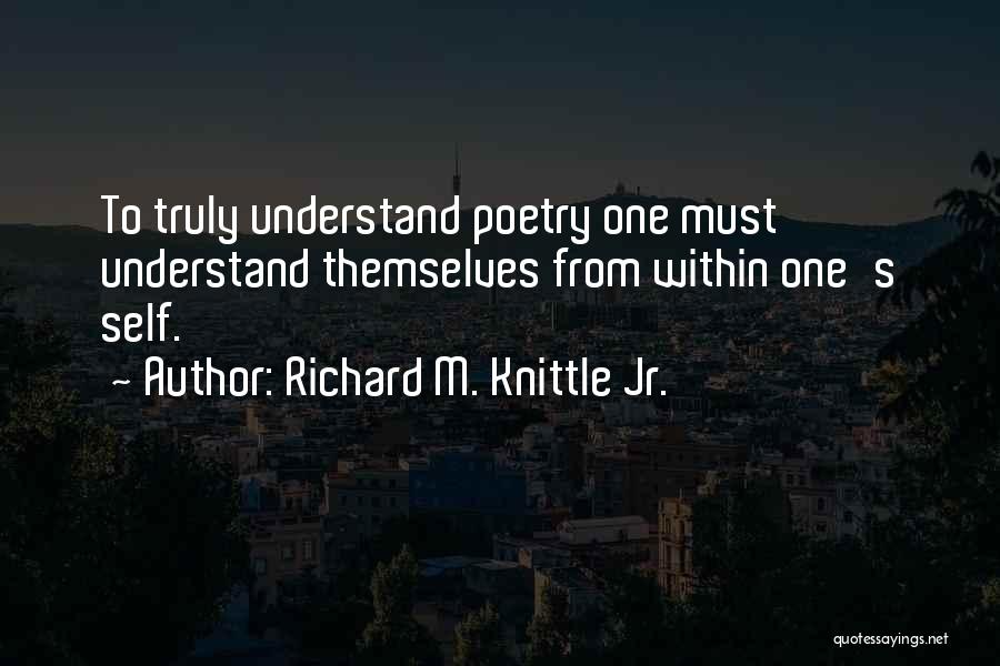 Richard M. Knittle Jr. Quotes: To Truly Understand Poetry One Must Understand Themselves From Within One's Self.