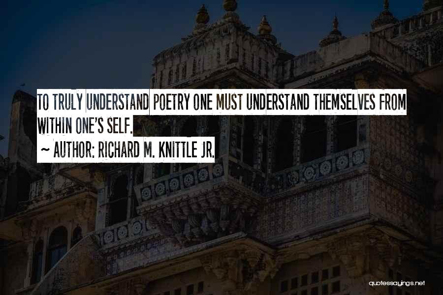 Richard M. Knittle Jr. Quotes: To Truly Understand Poetry One Must Understand Themselves From Within One's Self.