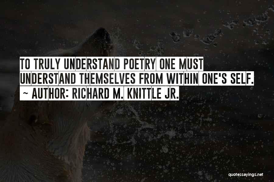 Richard M. Knittle Jr. Quotes: To Truly Understand Poetry One Must Understand Themselves From Within One's Self.