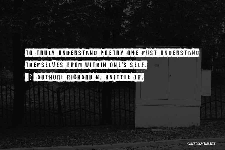 Richard M. Knittle Jr. Quotes: To Truly Understand Poetry One Must Understand Themselves From Within One's Self.