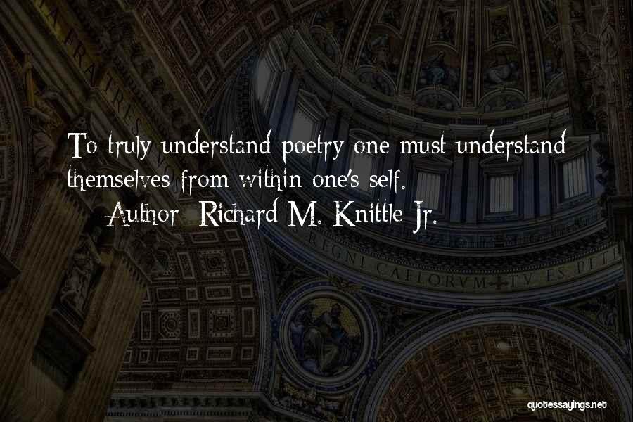 Richard M. Knittle Jr. Quotes: To Truly Understand Poetry One Must Understand Themselves From Within One's Self.