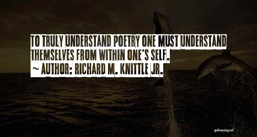 Richard M. Knittle Jr. Quotes: To Truly Understand Poetry One Must Understand Themselves From Within One's Self.