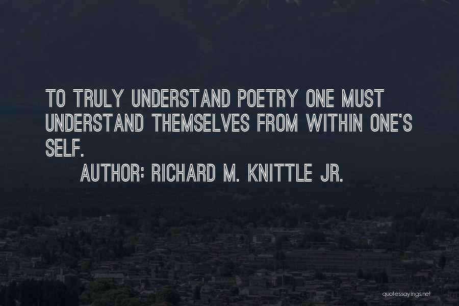 Richard M. Knittle Jr. Quotes: To Truly Understand Poetry One Must Understand Themselves From Within One's Self.