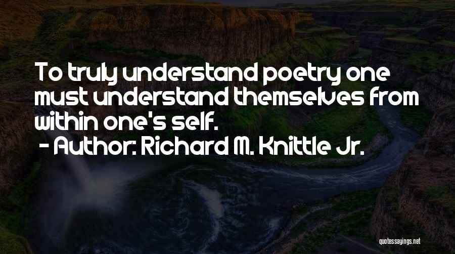 Richard M. Knittle Jr. Quotes: To Truly Understand Poetry One Must Understand Themselves From Within One's Self.