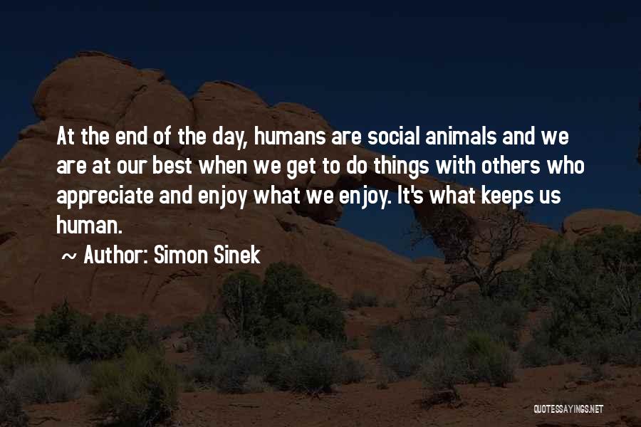 Simon Sinek Quotes: At The End Of The Day, Humans Are Social Animals And We Are At Our Best When We Get To