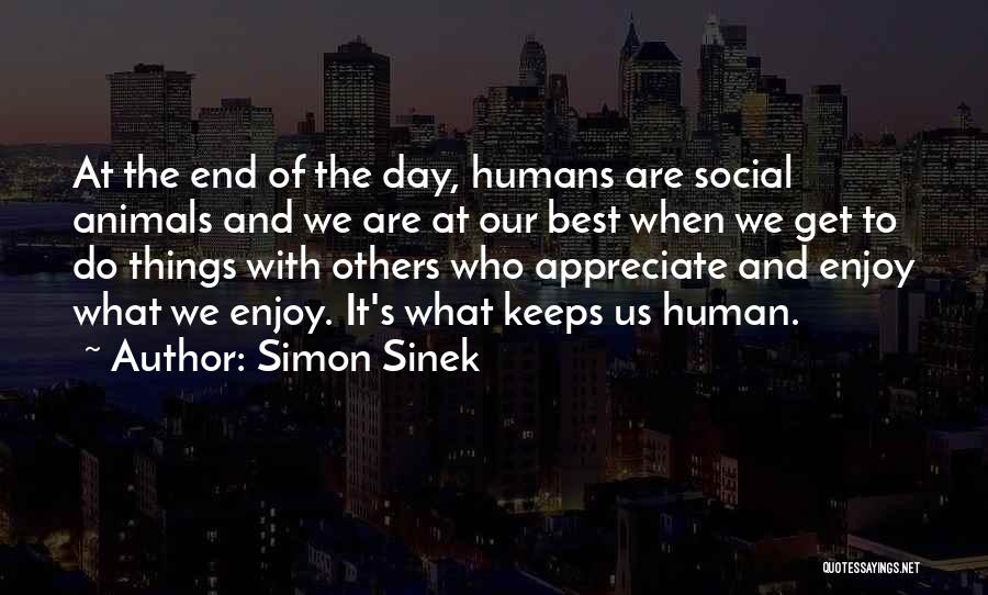 Simon Sinek Quotes: At The End Of The Day, Humans Are Social Animals And We Are At Our Best When We Get To