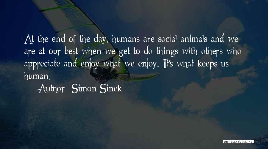 Simon Sinek Quotes: At The End Of The Day, Humans Are Social Animals And We Are At Our Best When We Get To