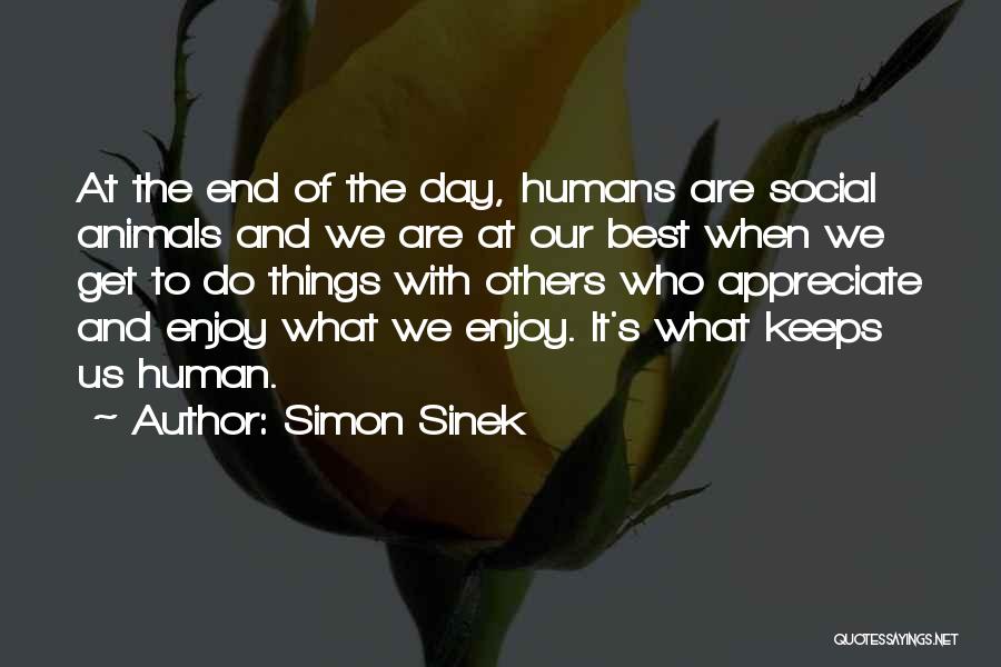 Simon Sinek Quotes: At The End Of The Day, Humans Are Social Animals And We Are At Our Best When We Get To