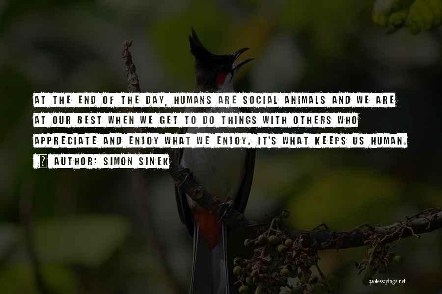 Simon Sinek Quotes: At The End Of The Day, Humans Are Social Animals And We Are At Our Best When We Get To