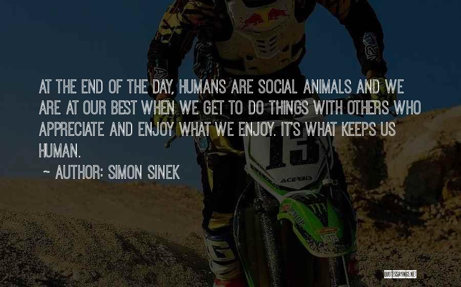 Simon Sinek Quotes: At The End Of The Day, Humans Are Social Animals And We Are At Our Best When We Get To