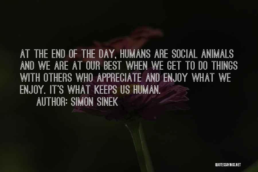 Simon Sinek Quotes: At The End Of The Day, Humans Are Social Animals And We Are At Our Best When We Get To