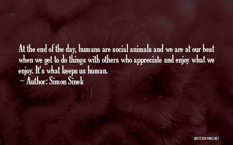 Simon Sinek Quotes: At The End Of The Day, Humans Are Social Animals And We Are At Our Best When We Get To