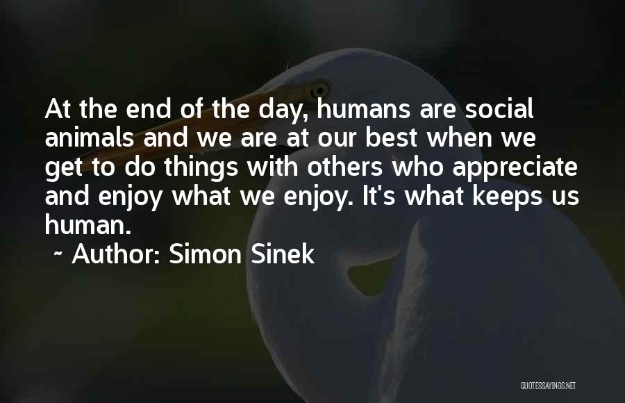 Simon Sinek Quotes: At The End Of The Day, Humans Are Social Animals And We Are At Our Best When We Get To