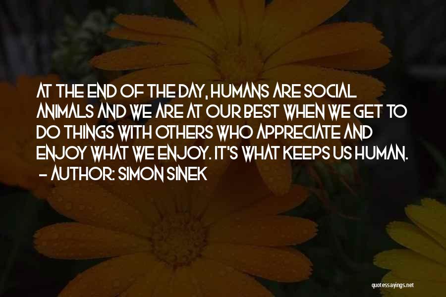 Simon Sinek Quotes: At The End Of The Day, Humans Are Social Animals And We Are At Our Best When We Get To