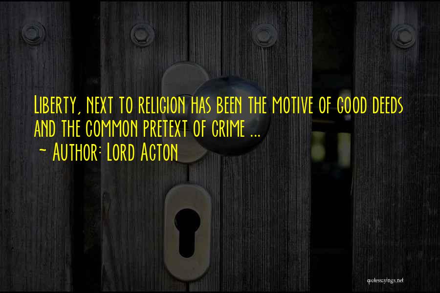 Lord Acton Quotes: Liberty, Next To Religion Has Been The Motive Of Good Deeds And The Common Pretext Of Crime ...