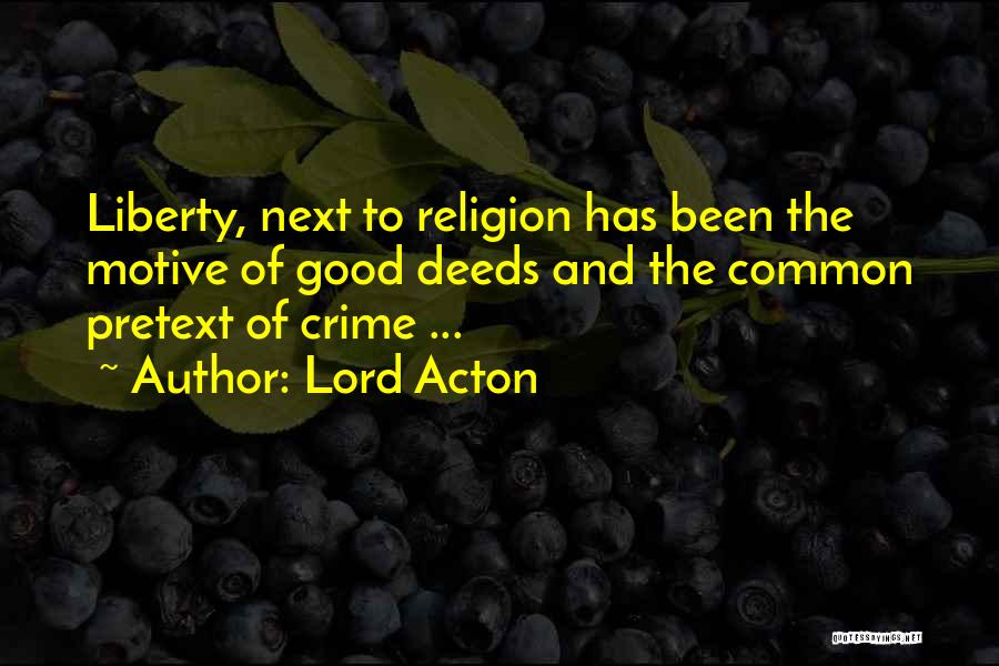 Lord Acton Quotes: Liberty, Next To Religion Has Been The Motive Of Good Deeds And The Common Pretext Of Crime ...