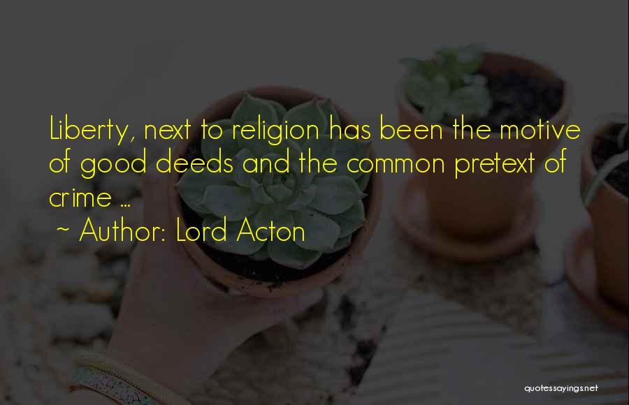 Lord Acton Quotes: Liberty, Next To Religion Has Been The Motive Of Good Deeds And The Common Pretext Of Crime ...