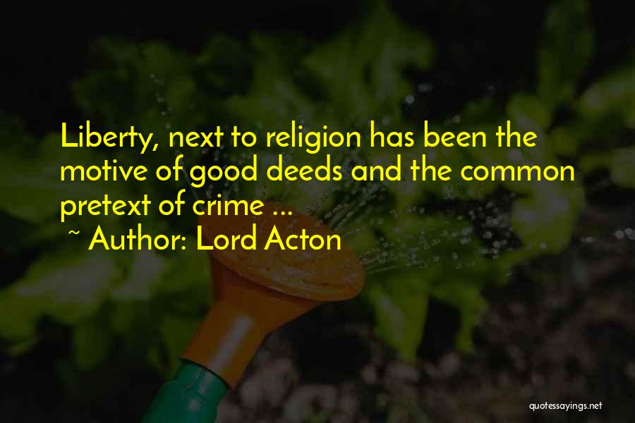 Lord Acton Quotes: Liberty, Next To Religion Has Been The Motive Of Good Deeds And The Common Pretext Of Crime ...