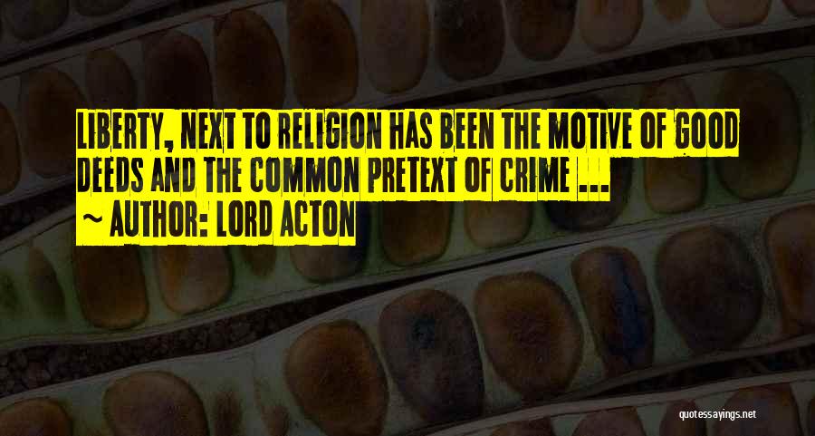 Lord Acton Quotes: Liberty, Next To Religion Has Been The Motive Of Good Deeds And The Common Pretext Of Crime ...