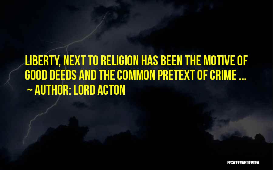 Lord Acton Quotes: Liberty, Next To Religion Has Been The Motive Of Good Deeds And The Common Pretext Of Crime ...