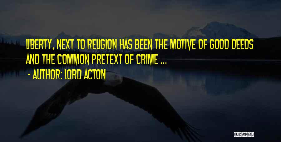 Lord Acton Quotes: Liberty, Next To Religion Has Been The Motive Of Good Deeds And The Common Pretext Of Crime ...