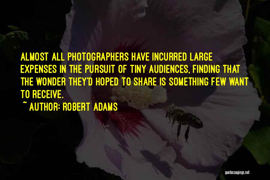 Robert Adams Quotes: Almost All Photographers Have Incurred Large Expenses In The Pursuit Of Tiny Audiences, Finding That The Wonder They'd Hoped To