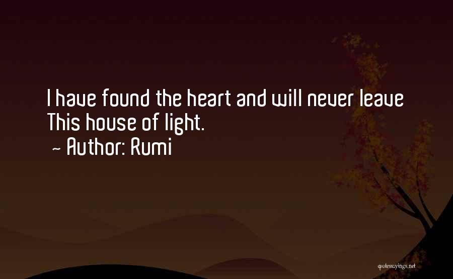 Rumi Quotes: I Have Found The Heart And Will Never Leave This House Of Light.