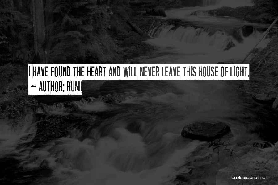 Rumi Quotes: I Have Found The Heart And Will Never Leave This House Of Light.