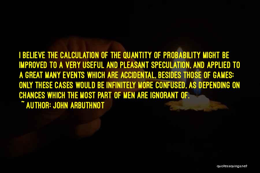 John Arbuthnot Quotes: I Believe The Calculation Of The Quantity Of Probability Might Be Improved To A Very Useful And Pleasant Speculation, And